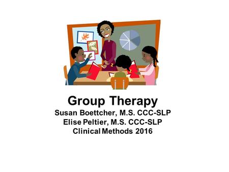 Group Therapy Susan Boettcher, M.S. CCC-SLP Elise Peltier, M.S. CCC-SLP Clinical Methods 2016.