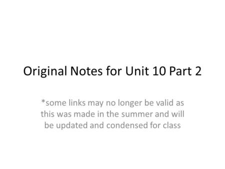 Original Notes for Unit 10 Part 2 *some links may no longer be valid as this was made in the summer and will be updated and condensed for class.