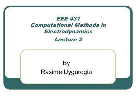 EEE 431 Computational Methods in Electrodynamics Lecture 2 By Rasime Uyguroglu.