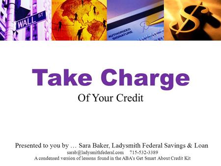 Take Charge Of Your Credit Presented to you by … Sara Baker, Ladysmith Federal Savings & Loan 715-532-3389 A condensed version.