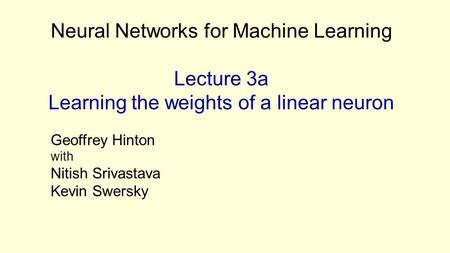 Neural Networks for Machine Learning Lecture 3a Learning the weights of a linear neuron Geoffrey Hinton with Nitish Srivastava Kevin Swersky.