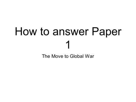 How to answer Paper 1 The Move to Global War. Details You have 5 minutes reading time before the time starts The paper is 1 hour long The paper has 4.