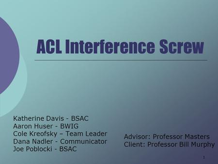 1 ACL Interference Screw Katherine Davis - BSAC Aaron Huser - BWIG Cole Kreofsky – Team Leader Dana Nadler - Communicator Joe Poblocki - BSAC Advisor: