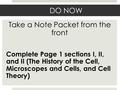 DO NOW Take a Note Packet from the front Complete Page 1 sections I, II, and II (The History of the Cell, Microscopes and Cells, and Cell Theory)