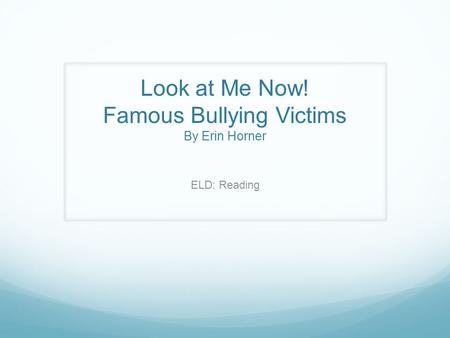 Look at Me Now! Famous Bullying Victims By Erin Horner ELD: Reading.