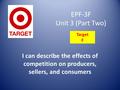 EPF-3F Unit 3 (Part Two) I can describe the effects of competition on producers, sellers, and consumers Target F.