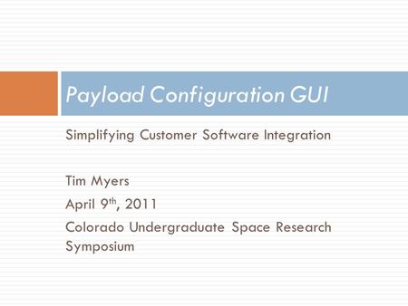 Simplifying Customer Software Integration Tim Myers April 9 th, 2011 Colorado Undergraduate Space Research Symposium Payload Configuration GUI.