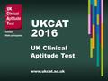 UKCAT 2016. In this session...  What is the UK Clinical Aptitude Test (UKCAT) and who uses it?  The UKCAT process Key Dates, Registration and Booking.