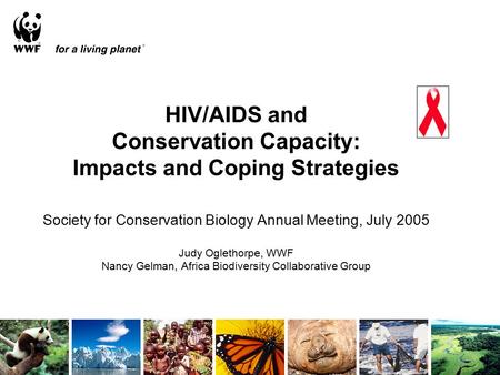 HIV/AIDS and Conservation Capacity: Impacts and Coping Strategies Society for Conservation Biology Annual Meeting, July 2005 Judy Oglethorpe, WWF Nancy.