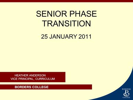 BORDERS COLLEGE HEATHER ANDERSON VICE PRINCIPAL, CURRICULUM SENIOR PHASE TRANSITION 25 JANUARY 2011.