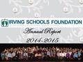 Annual Report 2014-2015. Our Mission The Irving Schools Foundation provides financial resources to maximize educational opportunities for teachers and.