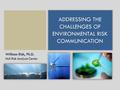 ADDRESSING THE CHALLENGES OF ENVIRONMENTAL RISK COMMUNICATION Addressing the Challenges of Environmental Risk Communication William Rish, Ph.D. Hull Risk.