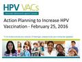 Action Planning to Increase HPV Vaccination - February 25, 2016 *1 to mute/unmute your phone | If dialing in, please mute your computer speakers.