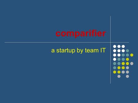 Comparifier a startup by team IT. Objectives Primary Objective To create a website where people can easily compare similar items side by side Secondary.