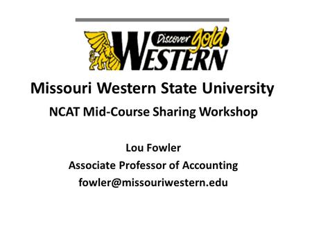 Missouri Western State University NCAT Mid-Course Sharing Workshop Lou Fowler Associate Professor of Accounting