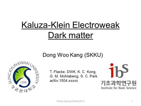 Kaluza-Klein Electroweak Dark matter Dong Woo Kang (SKKU) T. Flacke, DWK, K. C. Kong, G. M. Mohlabeng, S. C. Park arXiv:1504.xxxxx Wonju Spring School.