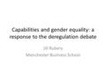 Capabilities and gender equality: a response to the deregulation debate Jill Rubery Manchester Business School.