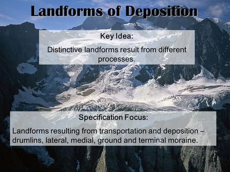 Landforms of Deposition Key Idea: Distinctive landforms result from different processes. Specification Focus: Landforms resulting from transportation and.