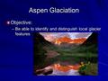 Aspen Glaciation Objective: –Be able to identify and distinguish local glacier features.