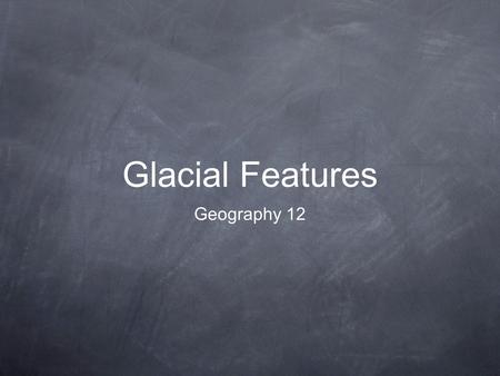 Glacial Features Geography 12.