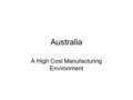 Australia A High Cost Manufacturing Environment. Past 10 Years Growth of cost of 150% Comparable to cost growth in Germany, Sweden, Norway etc Who has.