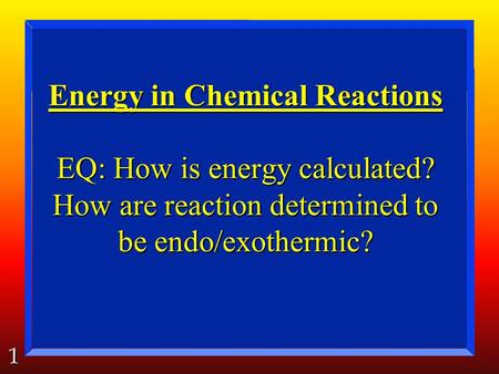 1 Energy in Chemical Reactions EQ: How is energy calculated? How are reaction determined to be endo/exothermic?