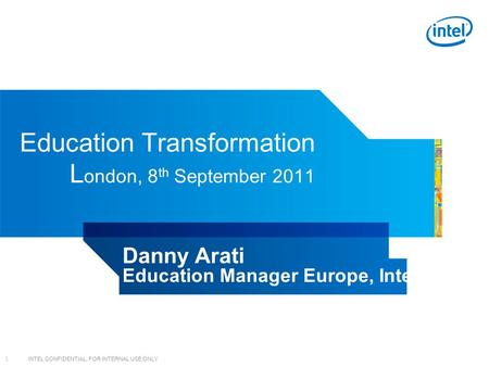 INTEL CONFIDENTIAL, FOR INTERNAL USE ONLY 1 Education Transformation L ondon, 8 th September 2011 Danny Arati Education Manager Europe, Intel.