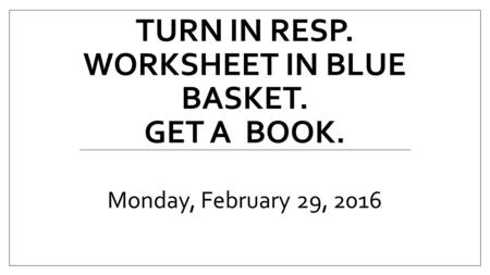 TURN IN RESP. WORKSHEET IN BLUE BASKET. GET A BOOK. Monday, February 29, 2016.