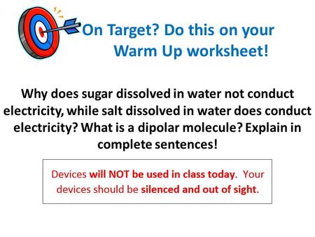 On Target? Do this on your Warm Up worksheet! Why does sugar dissolved in water not conduct electricity, while salt dissolved in water does conduct electricity?