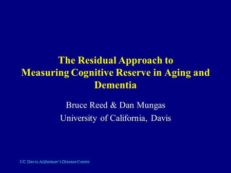 UC Davis Alzheimer’s Disease Center The Residual Approach to Measuring Cognitive Reserve in Aging and Dementia Bruce Reed & Dan Mungas University of California,