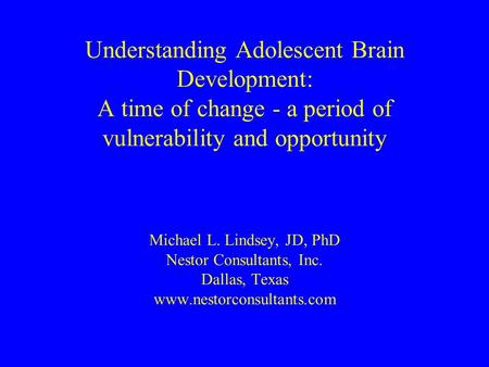 Understanding Adolescent Brain Development: A time of change - a period of vulnerability and opportunity Michael L. Lindsey, JD, PhD Nestor Consultants,