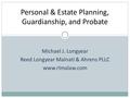 Personal & Estate Planning, Guardianship, and Probate Michael J. Longyear Reed Longyear Malnati & Ahrens PLLC www.rlmalaw.com.