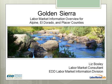 Liz Bosley Labor Market Consultant EDD Labor Market Information Division Golden Sierra Labor Market Information Overview for Alpine, El Dorado, and Placer.