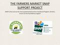 THE FARMERS MARKET SNAP SUPPORT PROJECT SNAP is the acronym for the Supplemental Nutrition Assistance Program, formerly known as the Food Stamp program.