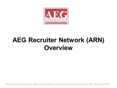 AEG Recruiter Network (ARN) Overview This document cannot be reproduced, copied, distributed or otherwise used without the expressed written consent of.