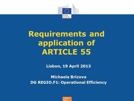 Regional Policy Requirements and application of ARTICLE 55 Lisbon, 19 April 2013 Michaela Brizova DG REGIO.F1: Operational Efficiency.