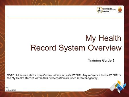 V2.2 26 April 2016 Training Guide 1 NOTE: All screen shots from Communicare indicate PCEHR. Any reference to the PCEHR or the My Health Record within this.