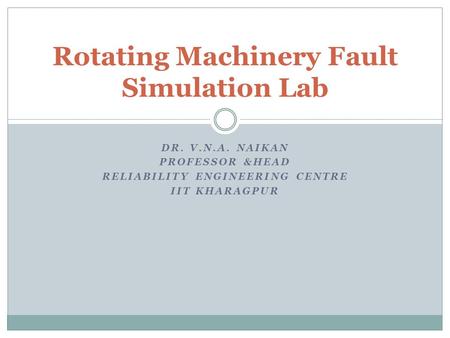 DR. V.N.A. NAIKAN PROFESSOR &HEAD RELIABILITY ENGINEERING CENTRE IIT KHARAGPUR Rotating Machinery Fault Simulation Lab.