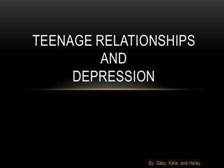 By: Gaby, Katie, and Hailey TEENAGE RELATIONSHIPS AND DEPRESSION.