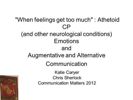 When feelings get too much : Athetoid CP (and other neurological conditions) Emotions and Augmentative and Alternative Communication Katie Caryer Chris.