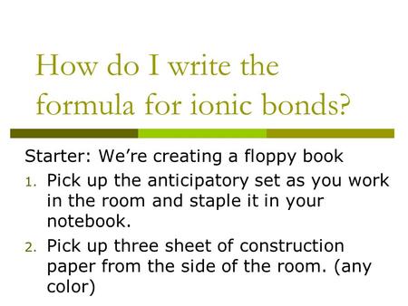 How do I write the formula for ionic bonds? Starter: We’re creating a floppy book 1. Pick up the anticipatory set as you work in the room and staple it.