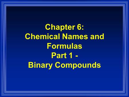 Chapter 6: Chemical Names and Formulas Part 1 - Binary Compounds.