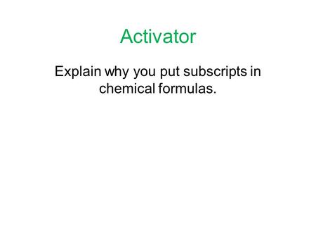 Activator Explain why you put subscripts in chemical formulas.