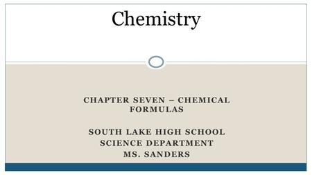 CHAPTER SEVEN – CHEMICAL FORMULAS SOUTH LAKE HIGH SCHOOL SCIENCE DEPARTMENT MS. SANDERS Chemistry.