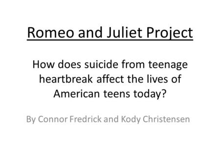 Romeo and Juliet Project How does suicide from teenage heartbreak affect the lives of American teens today? By Connor Fredrick and Kody Christensen.