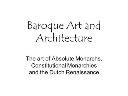 Baroque Art and Architecture The art of Absolute Monarchs, Constitutional Monarchies and the Dutch Renaissance.