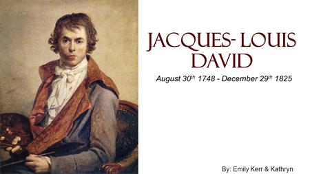 Jacques- Louis David August 30 th 1748 - December 29 th 1825 By: Emily Kerr & Kathryn Seeger.