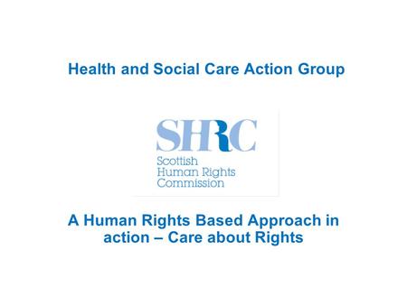 Health and Social Care Action Group A Human Rights Based Approach in action – Care about Rights.