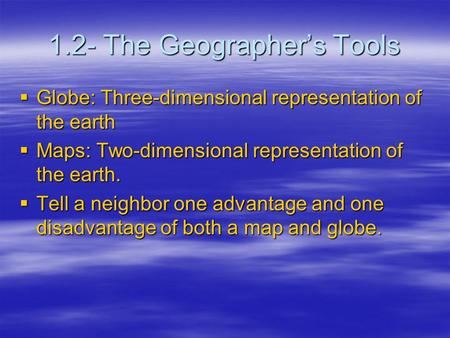 1.2- The Geographer’s Tools  Globe: Three-dimensional representation of the earth  Maps: Two-dimensional representation of the earth.  Tell a neighbor.