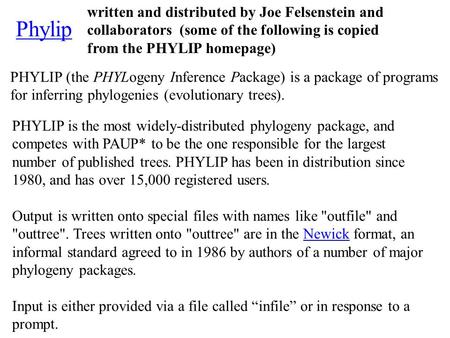 Phylip PHYLIP (the PHYLogeny Inference Package) is a package of programs for inferring phylogenies (evolutionary trees). PHYLIP is the most widely-distributed.